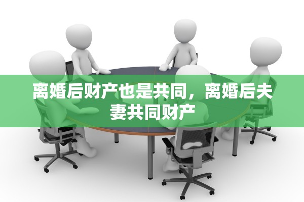 离婚后财产也是共同，离婚后夫妻共同财产