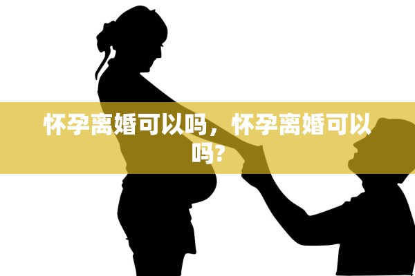 怀孕离婚可以吗，怀孕离婚可以吗?