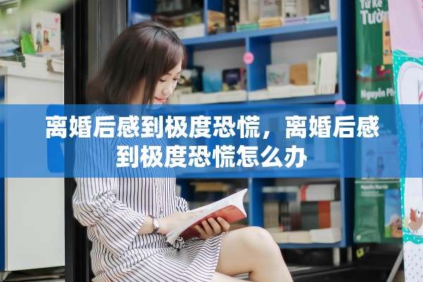 离婚后感到极度恐慌，离婚后感到极度恐慌怎么办