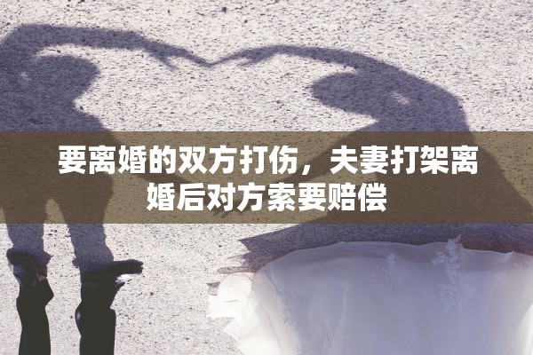 要离婚的双方打伤，夫妻打架离婚后对方索要赔偿