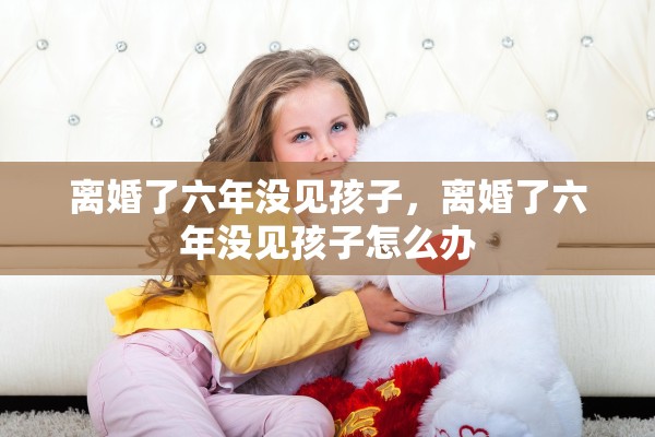 离婚了六年没见孩子，离婚了六年没见孩子怎么办
