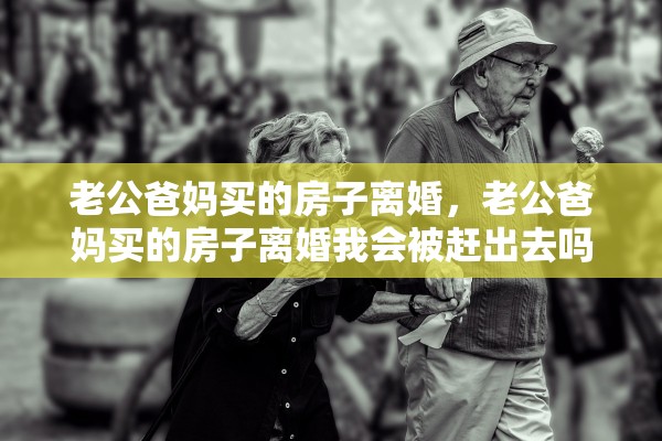 老公爸妈买的房子离婚，老公爸妈买的房子离婚我会被赶出去吗