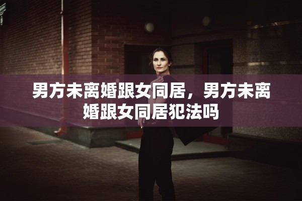 男方未离婚跟女同居，男方未离婚跟女同居犯法吗
