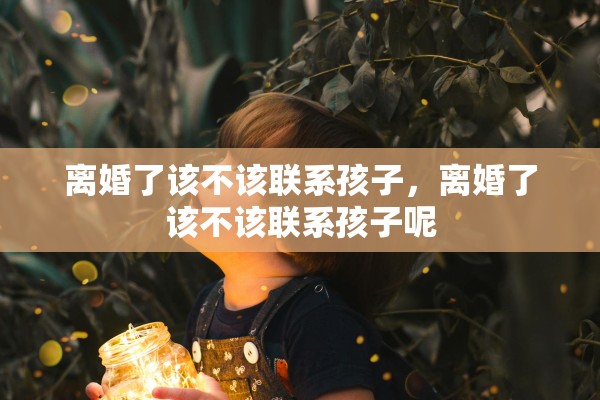 离婚了该不该联系孩子，离婚了该不该联系孩子呢