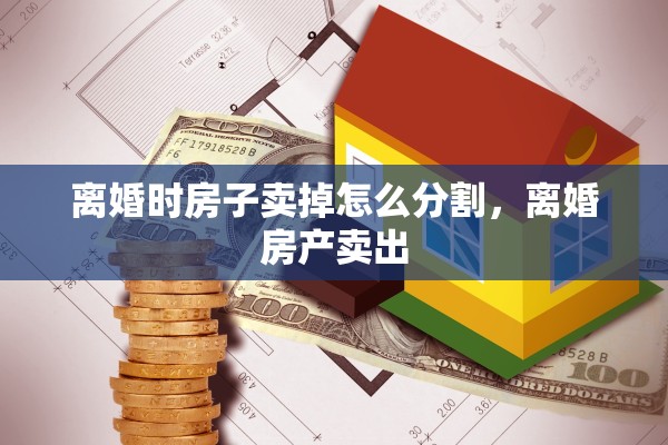 离婚时房子卖掉怎么分割，离婚房产卖出