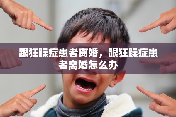 跟狂躁症患者离婚，跟狂躁症患者离婚怎么办