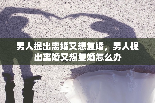 男人提出离婚又想复婚，男人提出离婚又想复婚怎么办