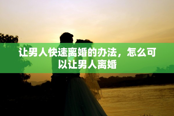 让男人快速离婚的办法，怎么可以让男人离婚
