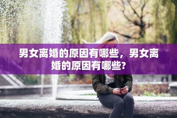男女离婚的原因有哪些，男女离婚的原因有哪些?