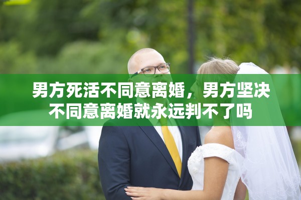 男方死活不同意离婚，男方坚决不同意离婚就永远判不了吗