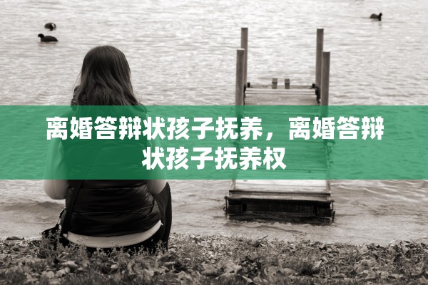 离婚答辩状孩子抚养，离婚答辩状孩子抚养权