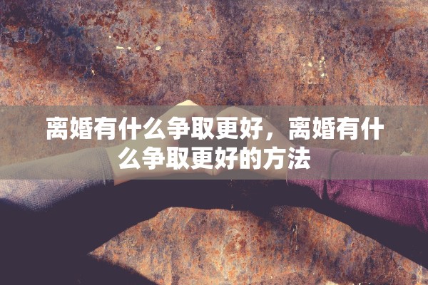 离婚有什么争取更好，离婚有什么争取更好的方法