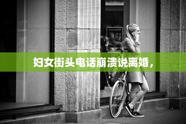 妇女街头电话崩溃说离婚，