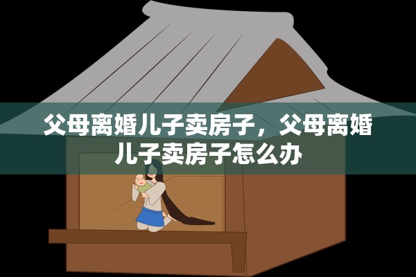 父母离婚儿子卖房子，父母离婚儿子卖房子怎么办