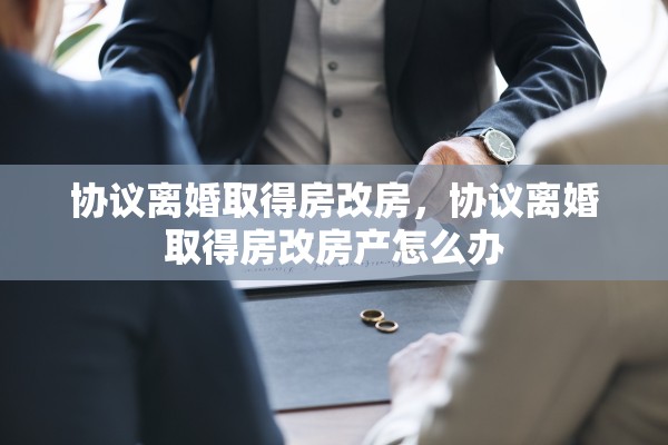 协议离婚取得房改房，协议离婚取得房改房产怎么办