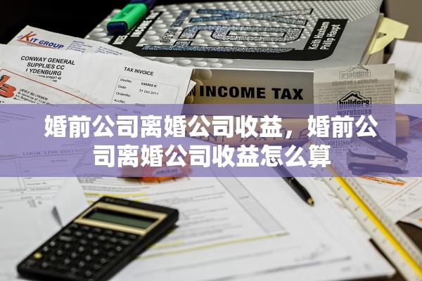 婚前公司离婚公司收益，婚前公司离婚公司收益怎么算