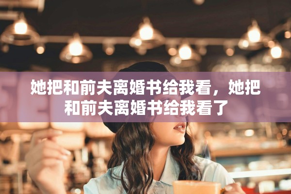 她把和前夫离婚书给我看，她把和前夫离婚书给我看了