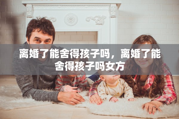离婚了能舍得孩子吗，离婚了能舍得孩子吗女方