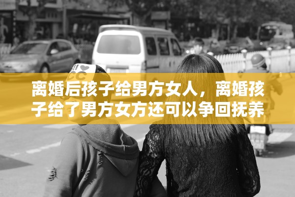 离婚后孩子给男方女人，离婚孩子给了男方女方还可以争回抚养权吗
