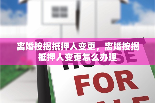 离婚按揭抵押人变更，离婚按揭抵押人变更怎么办理