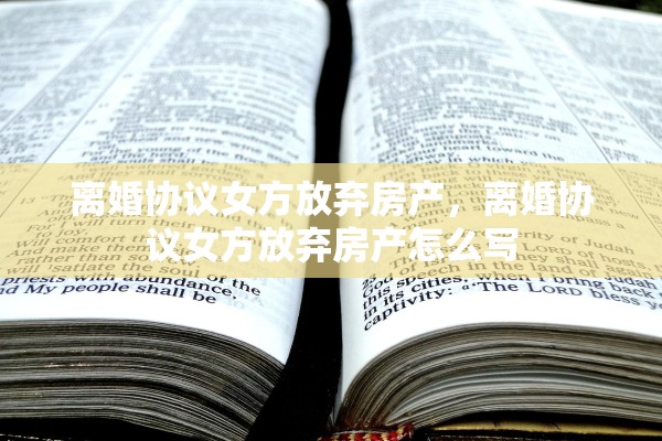 离婚协议女方放弃房产，离婚协议女方放弃房产怎么写