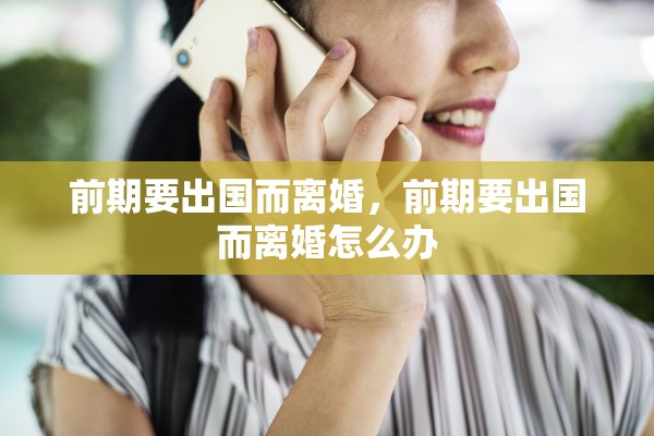 前期要出国而离婚，前期要出国而离婚怎么办