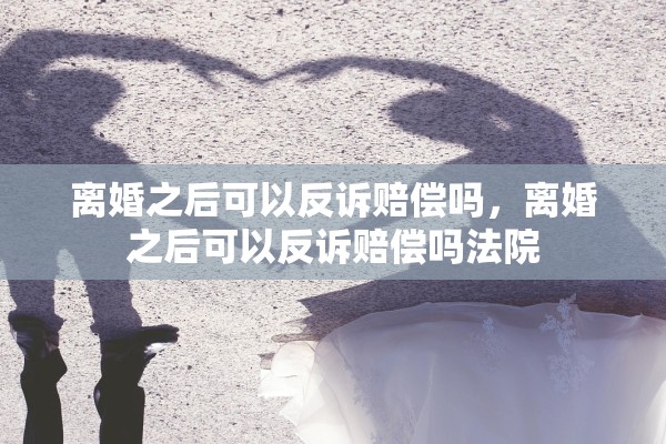 离婚之后可以反诉赔偿吗，离婚之后可以反诉赔偿吗法院