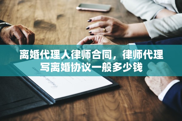 离婚代理人律师合同，律师代理写离婚协议一般多少钱