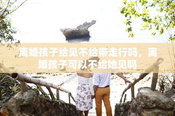 离婚孩子给见不给带走行吗，离婚孩子可以不给她见吗