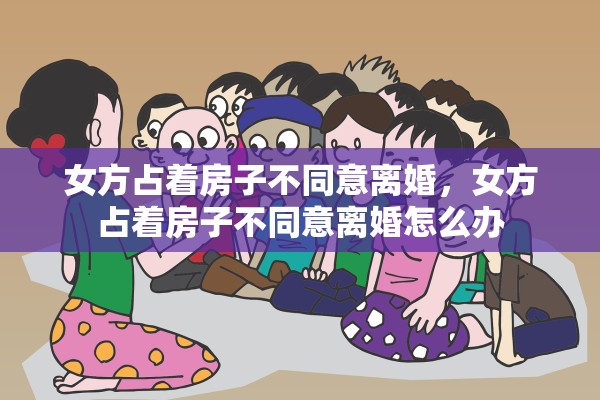 女方占着房子不同意离婚，女方占着房子不同意离婚怎么办