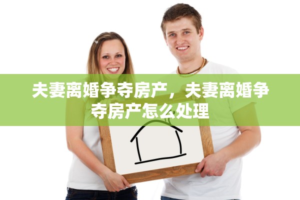 夫妻离婚争夺房产，夫妻离婚争夺房产怎么处理