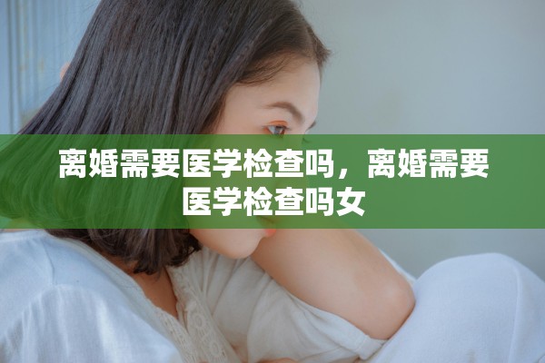 离婚需要医学检查吗，离婚需要医学检查吗女