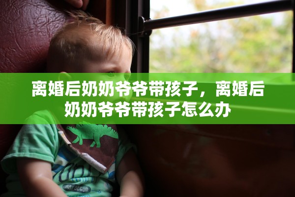离婚后奶奶爷爷带孩子，离婚后奶奶爷爷带孩子怎么办