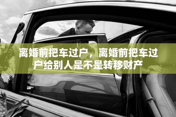 离婚前把车过户，离婚前把车过户给别人是不是转移财产