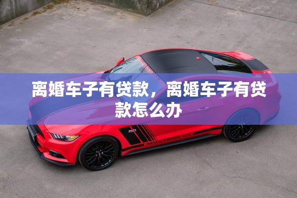 离婚车子有贷款，离婚车子有贷款怎么办