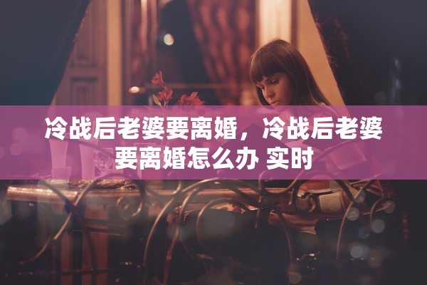 冷战后老婆要离婚，冷战后老婆要离婚怎么办 实时