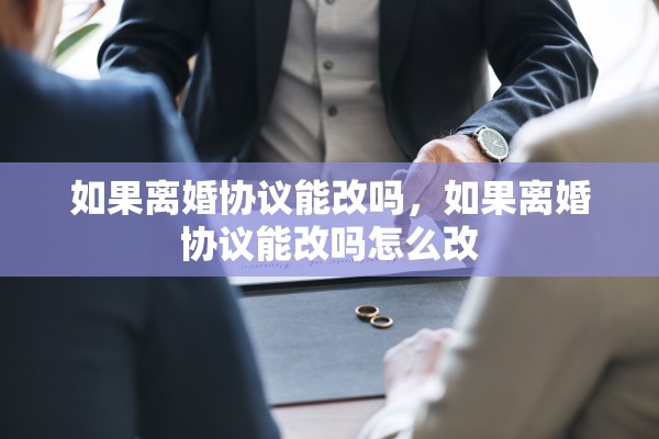 如果离婚协议能改吗，如果离婚协议能改吗怎么改