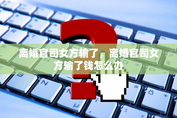 离婚官司女方输了，离婚官司女方输了钱怎么办