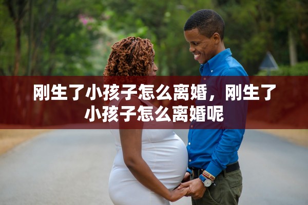 刚生了小孩子怎么离婚，刚生了小孩子怎么离婚呢