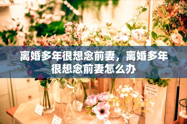 离婚多年很想念前妻，离婚多年很想念前妻怎么办