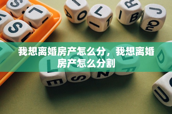 我想离婚房产怎么分，我想离婚房产怎么分割
