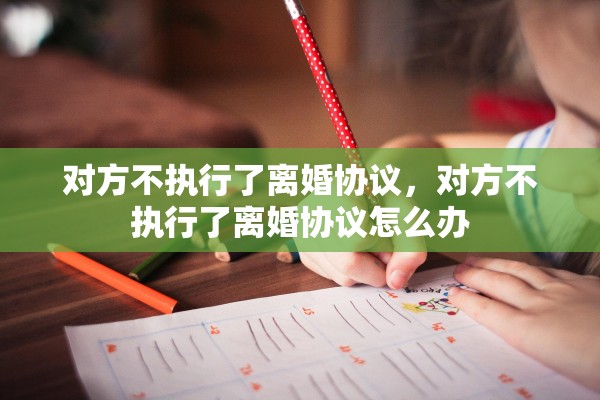 对方不执行了离婚协议，对方不执行了离婚协议怎么办