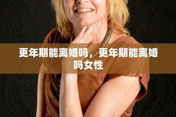 更年期能离婚吗，更年期能离婚吗女性
