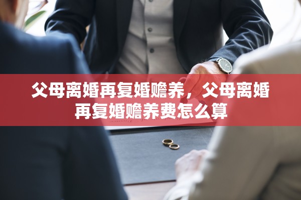父母离婚再复婚赡养，父母离婚再复婚赡养费怎么算