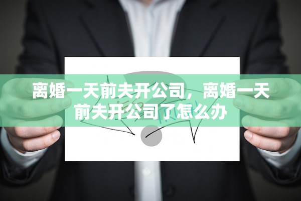 离婚一天前夫开公司，离婚一天前夫开公司了怎么办