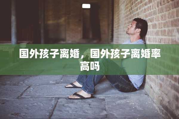 国外孩子离婚，国外孩子离婚率高吗