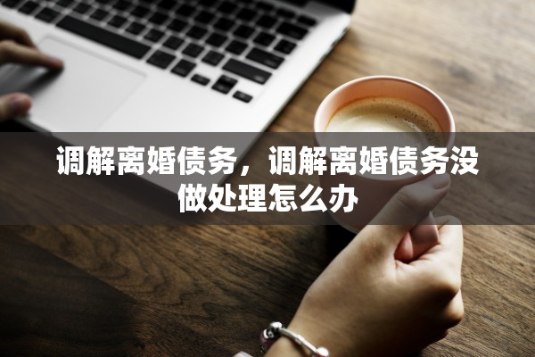 调解离婚债务，调解离婚债务没做处理怎么办