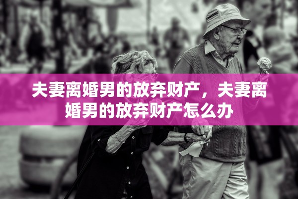 夫妻离婚男的放弃财产，夫妻离婚男的放弃财产怎么办