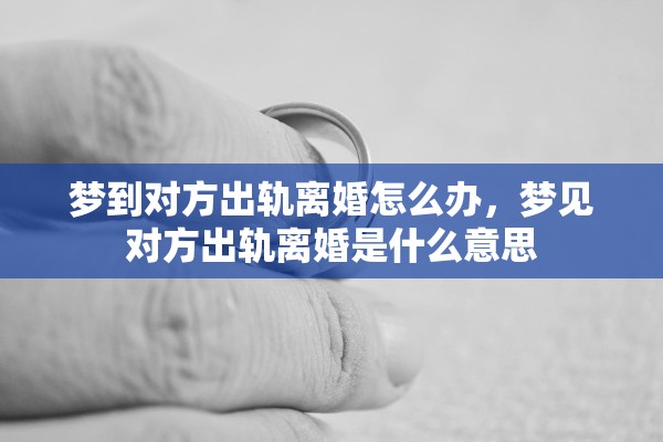 梦到对方出轨离婚怎么办，梦见对方出轨离婚是什么意思