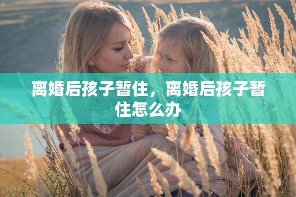 离婚后孩子暂住，离婚后孩子暂住怎么办